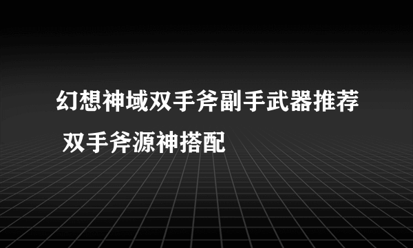 幻想神域双手斧副手武器推荐 双手斧源神搭配