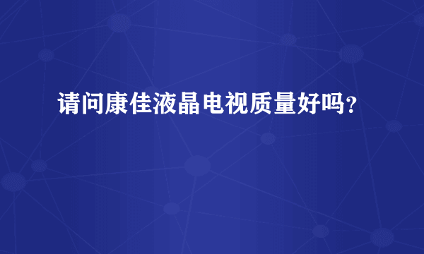 请问康佳液晶电视质量好吗？