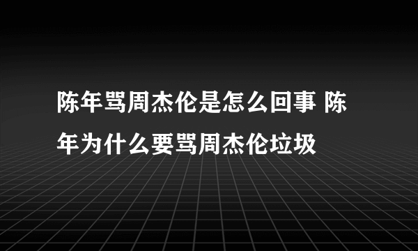 陈年骂周杰伦是怎么回事 陈年为什么要骂周杰伦垃圾