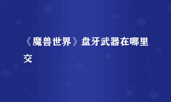 《魔兽世界》盘牙武器在哪里交