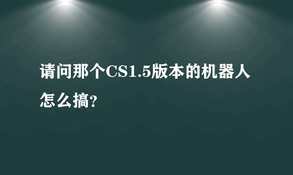 请问那个CS1.5版本的机器人怎么搞？