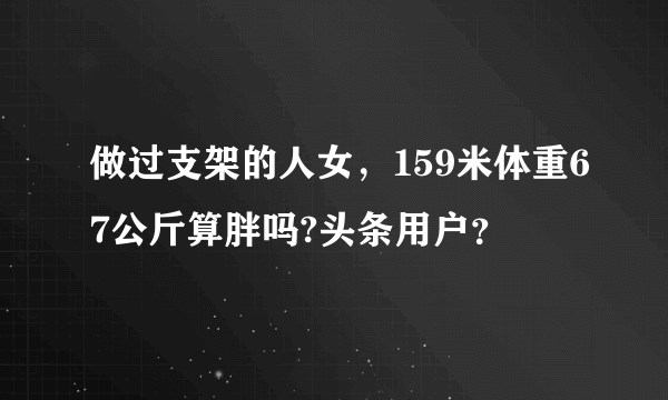 做过支架的人女，159米体重67公斤算胖吗?头条用户？