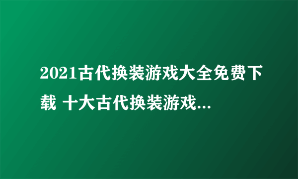 2021古代换装游戏大全免费下载 十大古代换装游戏推荐排行榜