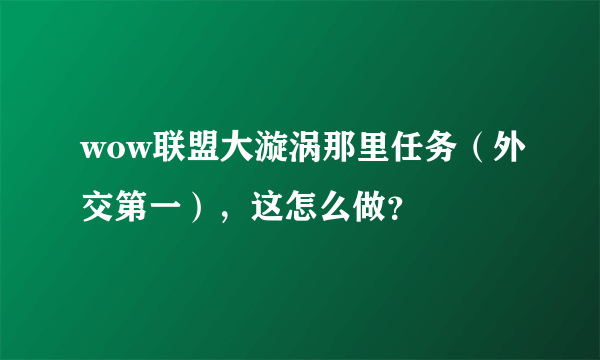 wow联盟大漩涡那里任务（外交第一），这怎么做？