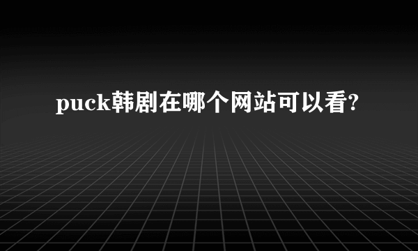 puck韩剧在哪个网站可以看?