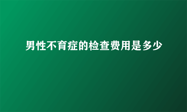 男性不育症的检查费用是多少