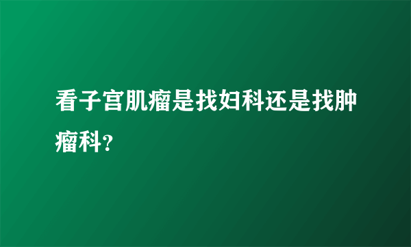 看子宫肌瘤是找妇科还是找肿瘤科？