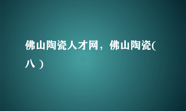 佛山陶瓷人才网，佛山陶瓷( 八 )