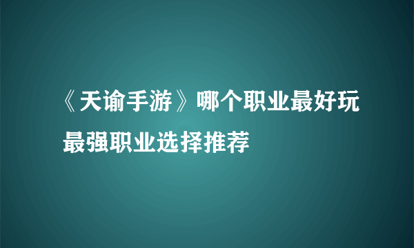 《天谕手游》哪个职业最好玩 最强职业选择推荐