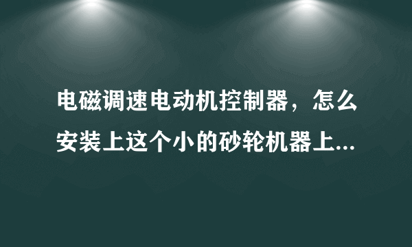 电磁调速电动机控制器，怎么安装上这个小的砂轮机器上面。想调控制速度。非常谢谢懂的师傅详细说一下怎么？