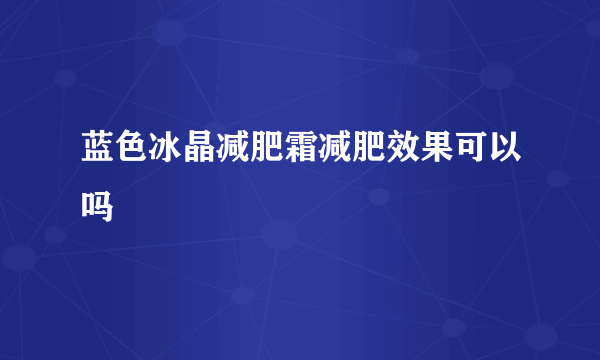 蓝色冰晶减肥霜减肥效果可以吗