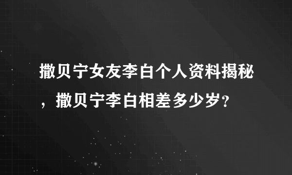 撒贝宁女友李白个人资料揭秘，撒贝宁李白相差多少岁？