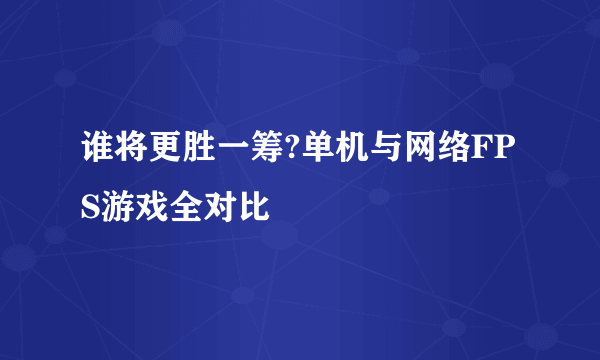 谁将更胜一筹?单机与网络FPS游戏全对比