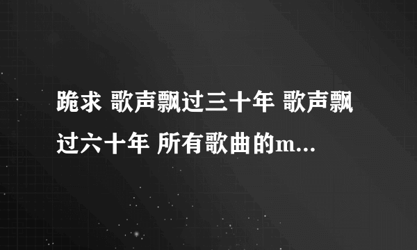 跪求 歌声飘过三十年 歌声飘过六十年 所有歌曲的mp3解压包！