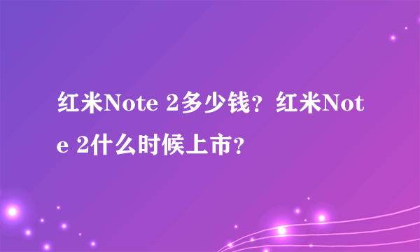 红米Note 2多少钱？红米Note 2什么时候上市？