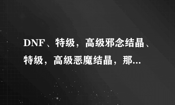 DNF、特级，高级邪念结晶、特级，高级恶魔结晶，那里打？或什么任务出，多少级的任务？