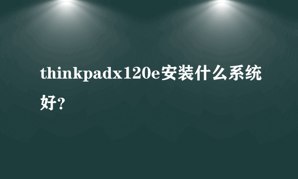 thinkpadx120e安装什么系统好？