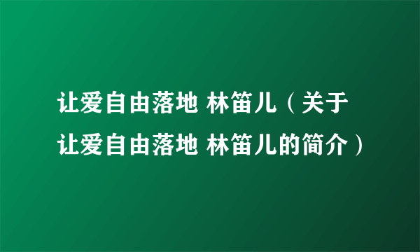 让爱自由落地 林笛儿（关于让爱自由落地 林笛儿的简介）