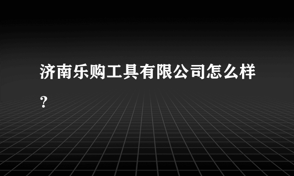 济南乐购工具有限公司怎么样？