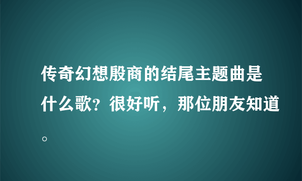 传奇幻想殷商的结尾主题曲是什么歌？很好听，那位朋友知道。