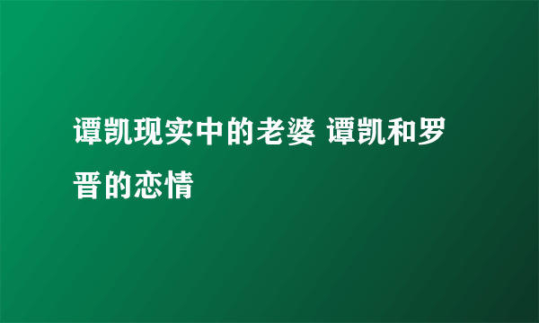 谭凯现实中的老婆 谭凯和罗晋的恋情