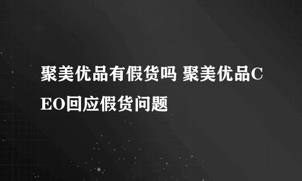 聚美优品有假货吗 聚美优品CEO回应假货问题