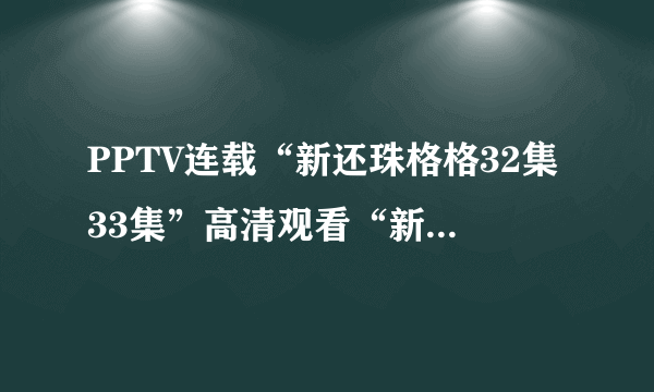 PPTV连载“新还珠格格32集33集”高清观看“新还珠格格32集33集全集”【新还珠格格之燕儿翩翩飞】PPTV视频