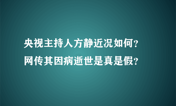 央视主持人方静近况如何？ 网传其因病逝世是真是假？