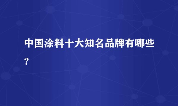 中国涂料十大知名品牌有哪些？