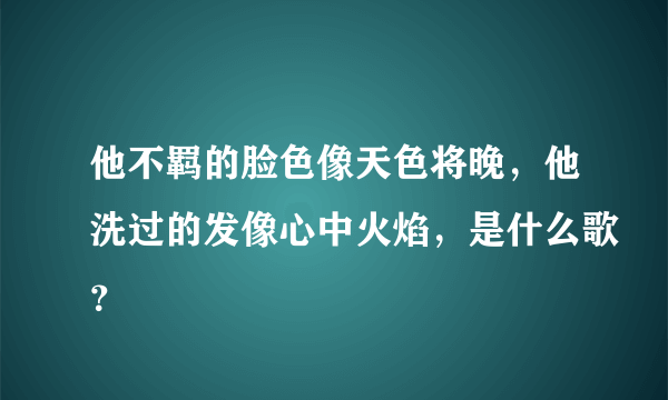 他不羁的脸色像天色将晚，他洗过的发像心中火焰，是什么歌？