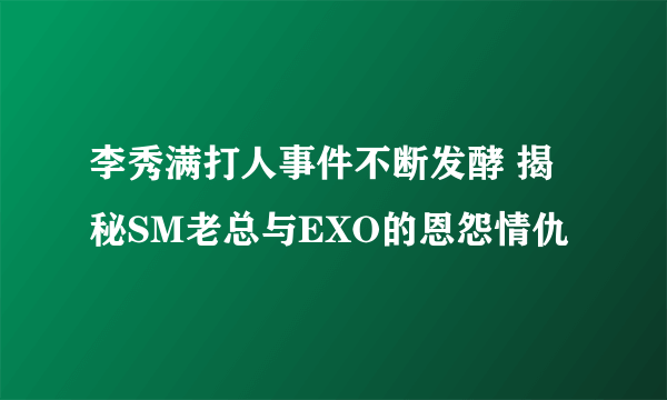 李秀满打人事件不断发酵 揭秘SM老总与EXO的恩怨情仇