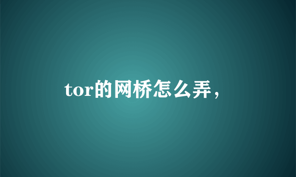 tor的网桥怎么弄，