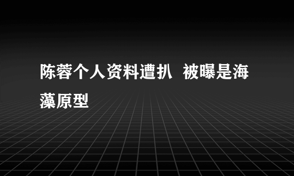 陈蓉个人资料遭扒  被曝是海藻原型