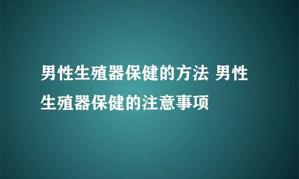 男性生殖器保健的方法 男性生殖器保健的注意事项