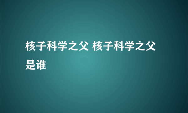 核子科学之父 核子科学之父是谁