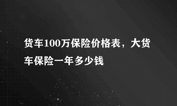 货车100万保险价格表，大货车保险一年多少钱