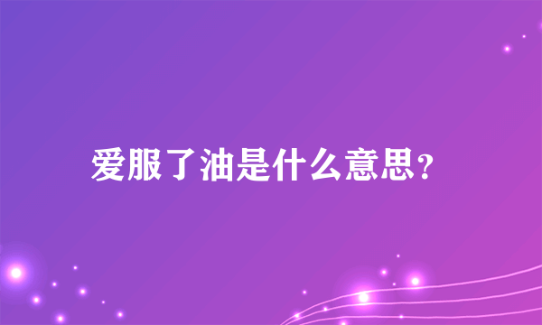 爱服了油是什么意思？