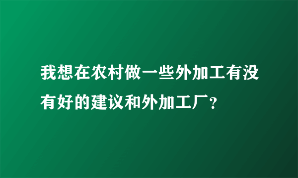 我想在农村做一些外加工有没有好的建议和外加工厂？