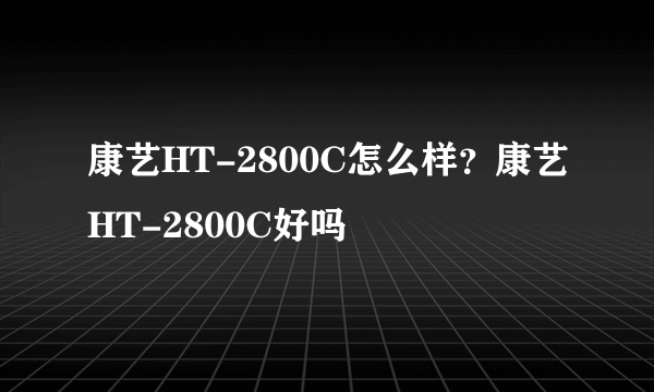 康艺HT-2800C怎么样？康艺HT-2800C好吗