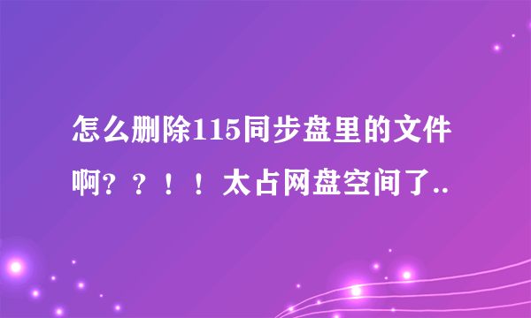 怎么删除115同步盘里的文件啊？？！！太占网盘空间了..