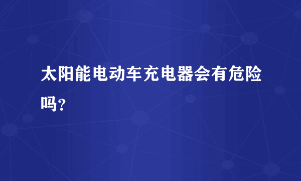 太阳能电动车充电器会有危险吗？