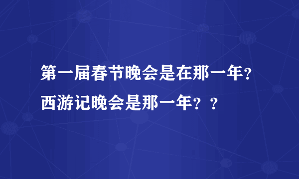 第一届春节晚会是在那一年？西游记晚会是那一年？？