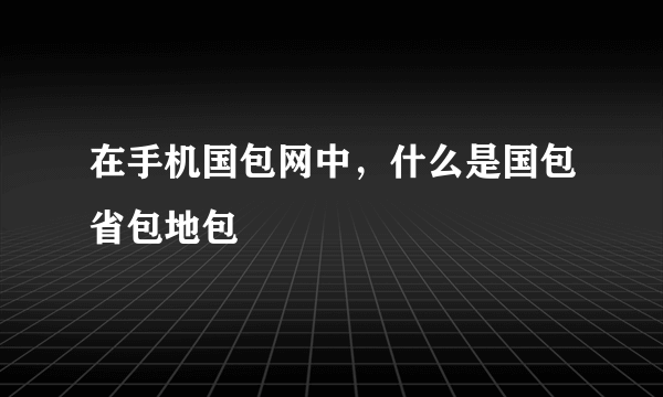 在手机国包网中，什么是国包省包地包