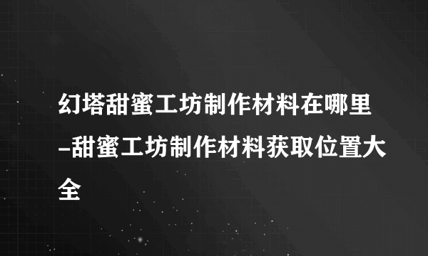 幻塔甜蜜工坊制作材料在哪里-甜蜜工坊制作材料获取位置大全