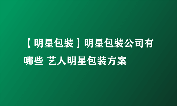 【明星包装】明星包装公司有哪些 艺人明星包装方案