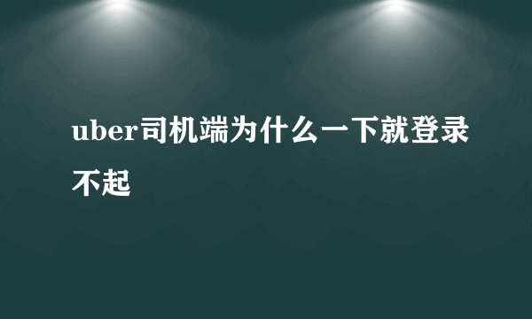 uber司机端为什么一下就登录不起