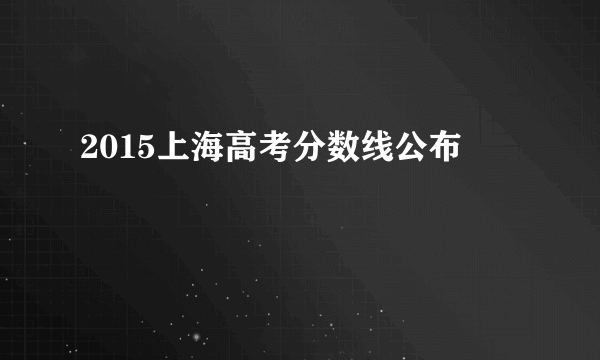 2015上海高考分数线公布