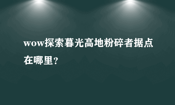 wow探索暮光高地粉碎者据点在哪里？