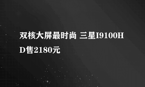 双核大屏最时尚 三星I9100HD售2180元