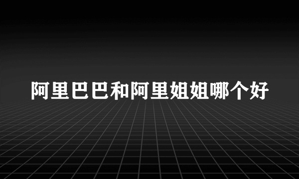 阿里巴巴和阿里姐姐哪个好